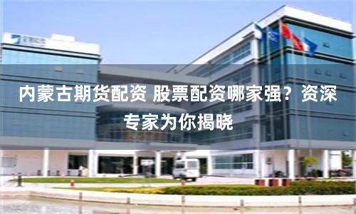 內(nèi)蒙古期貨配資 股票配資哪家強(qiáng)？資深專家為你揭曉